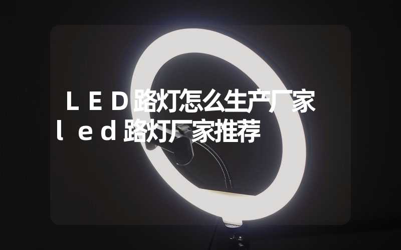 LED路灯怎么生产厂家 led路灯厂家推荐